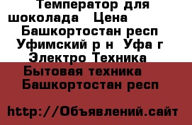 Температор для шоколада › Цена ­ 15 000 - Башкортостан респ., Уфимский р-н, Уфа г. Электро-Техника » Бытовая техника   . Башкортостан респ.